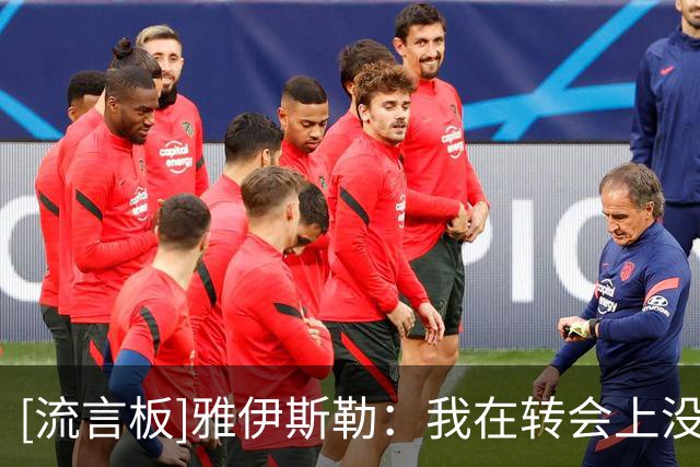 [流言板]雅伊斯勒：我在转会上没有决定权，接下来还会继续引援